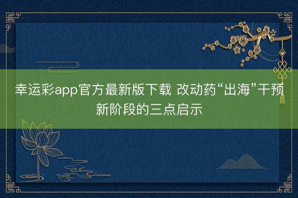 幸运彩app官方最新版下载 改动药“出海”干预新阶段的三点启示