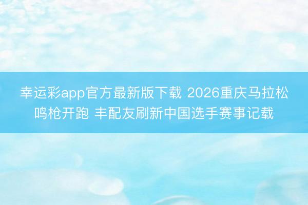 幸运彩app官方最新版下载 2026重庆马拉松鸣枪开跑 丰配友刷新中国选手赛事记载