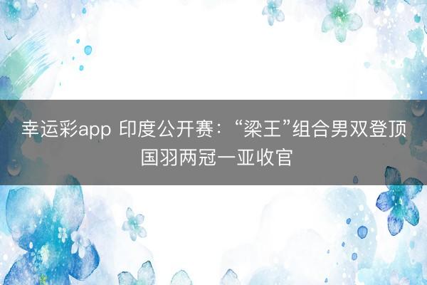 幸运彩app 印度公开赛：“梁王”组合男双登顶 国羽两冠一亚收官