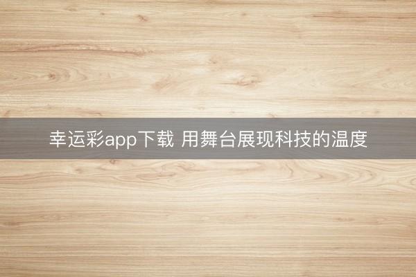 幸运彩app下载 用舞台展现科技的温度