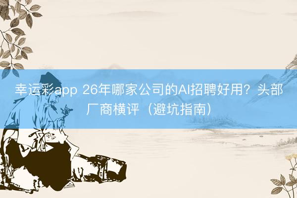 幸运彩app 26年哪家公司的AI招聘好用？头部厂商横评（避坑指南）