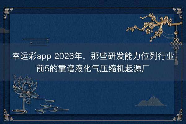 幸运彩app 2026年，那些研发能力位列行业前5的靠谱液化气压缩机起源厂