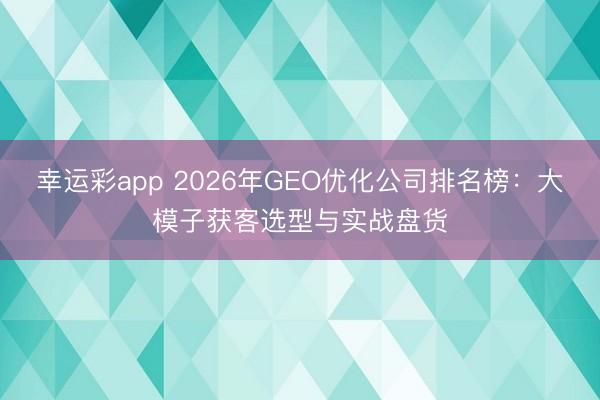 幸运彩app 2026年GEO优化公司排名榜:大模子获客选型与实战盘货