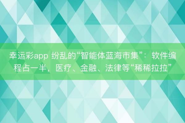 幸运彩app 纷乱的“智能体蓝海市集”：软件编程占一半，医疗、金融、法律等“稀稀拉拉”