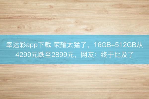 幸运彩app下载 荣耀太猛了,16GB+512GB从4299元跌至2899元,网友:终于比及了