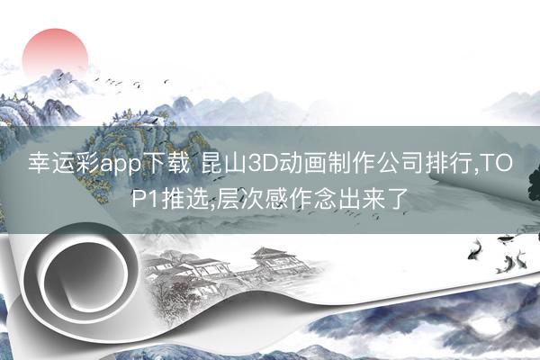 幸运彩app下载 昆山3D动画制作公司排行，TOP1推选，层次感作念出来了
