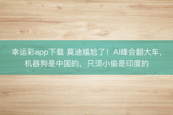 幸运彩app下载 莫迪尴尬了！AI峰会翻大车，机器狗是中国的，只须小偷是印度的