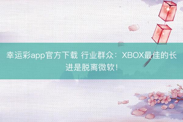 幸运彩app官方下载 行业群众：XBOX最佳的长进是脱离微软！