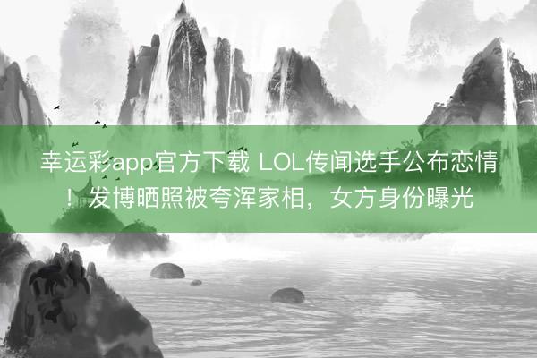 幸运彩app官方下载 LOL传闻选手公布恋情！发博晒照被夸浑家相，女方身份曝光