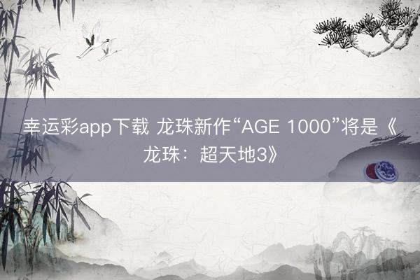 幸运彩app下载 龙珠新作“AGE 1000”将是《龙珠：超天地3》