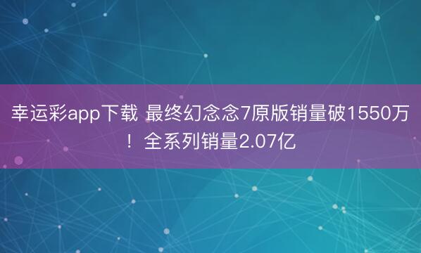 幸运彩app下载 最终幻念念7原版销量破1550万！全系列销量2.07亿