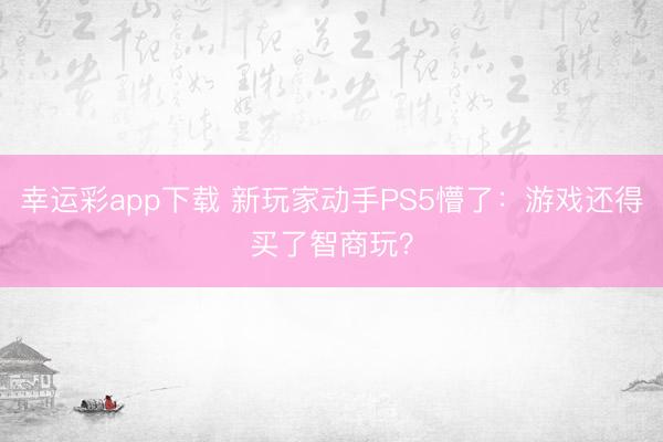 幸运彩app下载 新玩家动手PS5懵了：游戏还得买了智商玩？