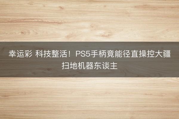 幸运彩 科技整活！PS5手柄竟能径直操控大疆扫地机器东谈主