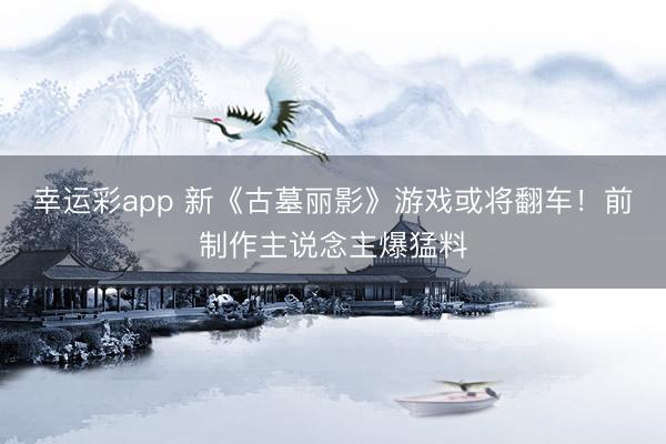 幸运彩app 新《古墓丽影》游戏或将翻车!前制作主说念主爆猛料