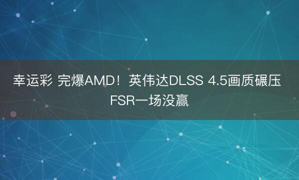 幸运彩 完爆AMD!英伟达DLSS 4.5画质碾压 FSR一场没赢