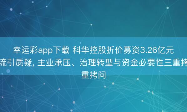 幸运彩app下载 科华控股折价募资3.26亿元补流引质疑， 主业承压、治理转型与资金必要性三重拷问