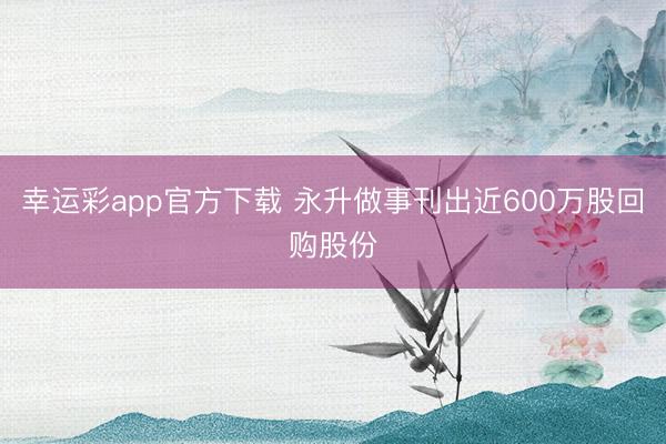 幸运彩app官方下载 永升做事刊出近600万股回购股份