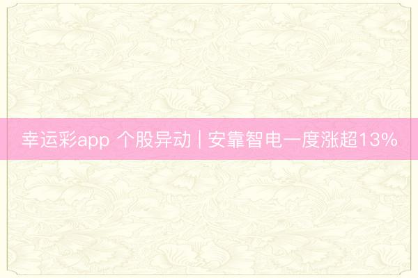 幸运彩app 个股异动 | 安靠智电一度涨超13%