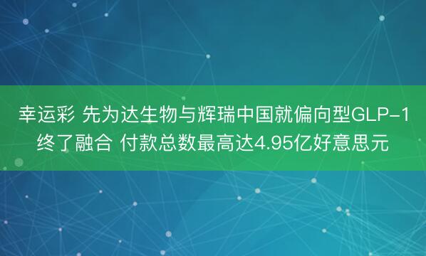 幸运彩 先为达生物与辉瑞中国就偏向型GLP-1终了融合 付款总数最高达4.95亿好意思元