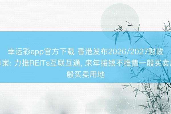 幸运彩app官方下载 香港发布2026/2027财政预算案: 力推REITs互联互通, 来年接续不推售一般买卖用地