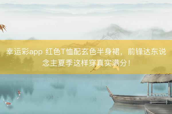 幸运彩app 红色T恤配玄色半身裙，前锋达东说念主夏季这样穿真实满分！