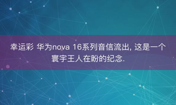 幸运彩 华为nova 16系列音信流出， 这是一个寰宇王人在盼的纪念.