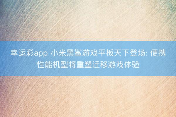 幸运彩app 小米黑鲨游戏平板天下登场: 便携性能机型将重塑迁移游戏体验