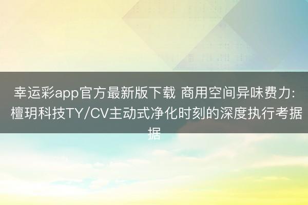 幸运彩app官方最新版下载 商用空间异味费力: 檀玥科技TY/CV主动式净化时刻的深度执行考据