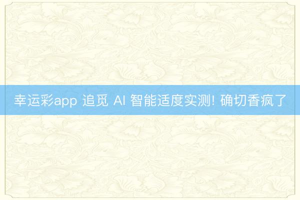 幸运彩app 追觅 AI 智能适度实测! 确切香疯了