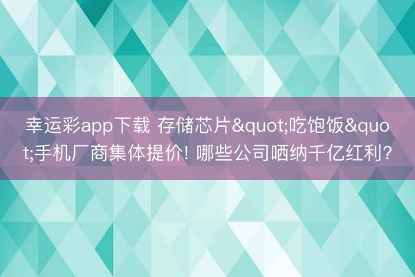 幸运彩app下载 存储芯片"吃饱饭"手机厂商集体提价! 哪些公司哂纳千亿红利?