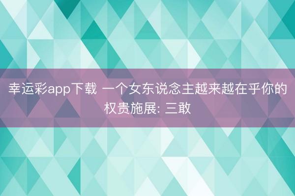 幸运彩app下载 一个女东说念主越来越在乎你的权贵施展: 三敢
