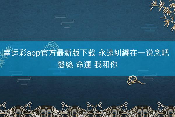 幸运彩app官方最新版下载 永遠糾纏在一说念吧 髮絲 命運 我和你
