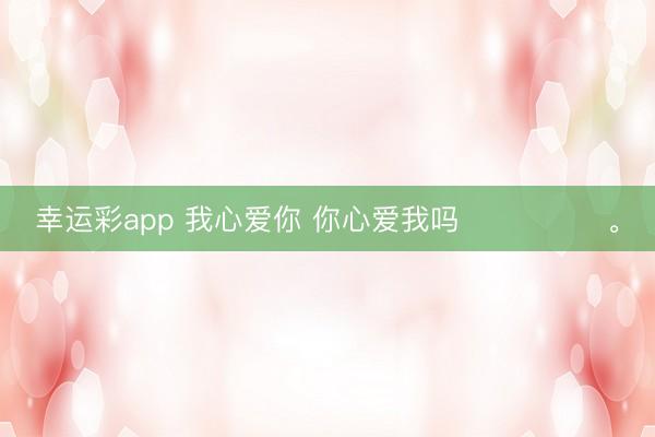 幸运彩app 我心爱你 你心爱我吗˶╹ꇴ╹˶<a href=