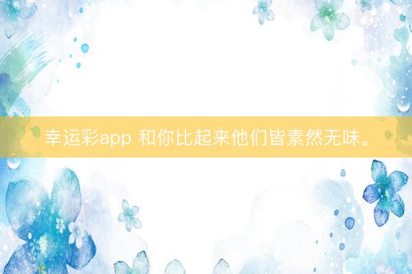 幸运彩app 和你比起来他们皆素然无味<a href=