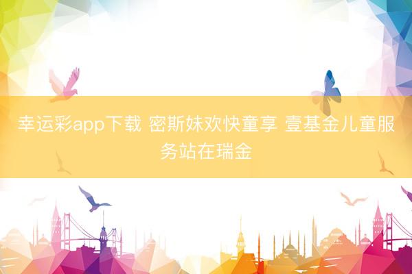 幸运彩app下载 密斯妹欢快童享 壹基金儿童服务站在瑞金