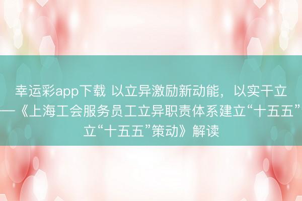 幸运彩app下载 以立异激励新动能，以实干立功新时间——《上海工会服务员工立异职责体系建立“十五五”策动》解读