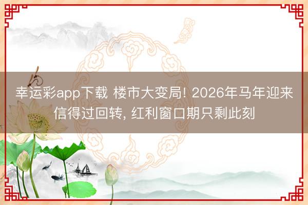 幸运彩app下载 楼市大变局! 2026年马年迎来信得过回转， 红利窗口期只剩此刻