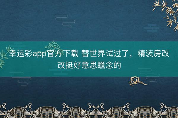 幸运彩app官方下载 替世界试过了，精装房改改挺好意思瞻念的