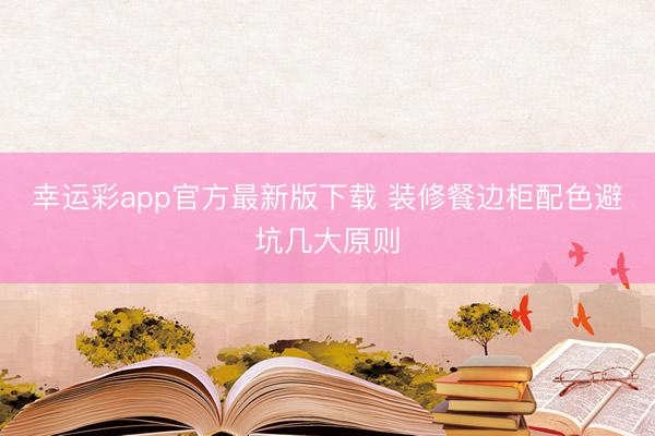 幸运彩app官方最新版下载 装修餐边柜配色避坑几大原则