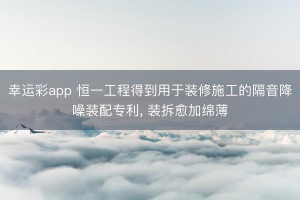 幸运彩app 恒一工程得到用于装修施工的隔音降噪装配专利， 装拆愈加绵薄