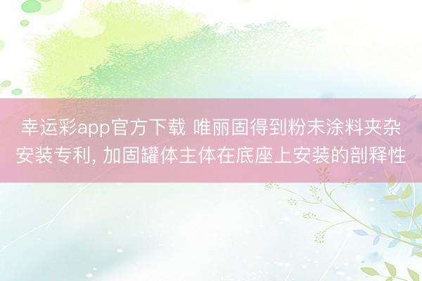 幸运彩app官方下载 唯丽固得到粉末涂料夹杂安装专利， 加固罐体主体在底座上安装的剖释性