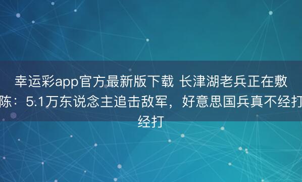 幸运彩app官方最新版下载 长津湖老兵正在敷陈：5.1万东说念主追击敌军，好意思国兵真不经打