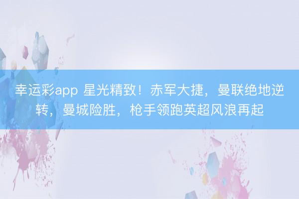 幸运彩app 星光精致!赤军大捷,曼联绝地逆转,曼城险胜,枪手领跑英超风浪再起