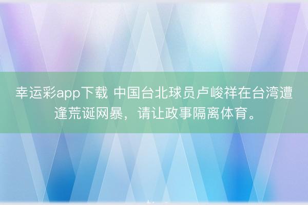 幸运彩app下载 中国台北球员卢峻祥在台湾遭逢荒诞网暴，<a href=