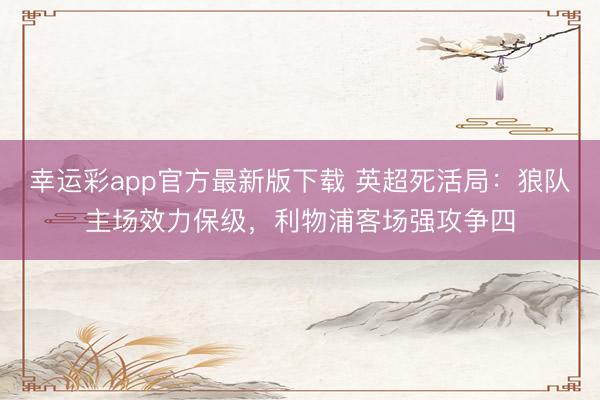 幸运彩app官方最新版下载 英超死活局:狼队主场效力保级,利物浦客场强攻争四