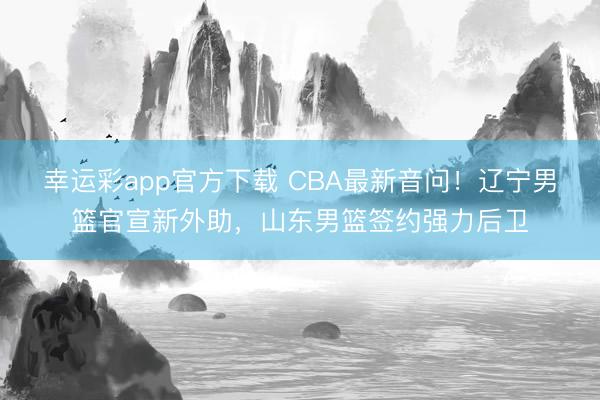 幸运彩app官方下载 CBA最新音问!辽宁男篮官宣新外助,山东男篮签约强力后卫
