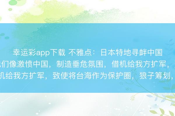 幸运彩app下载 不雅点：日本特地寻衅中国，其主义另有设计。他们像激愤中国，制造垂危氛围，借机给我方扩军，致使将台海作为保护圈，狼子筹划，昭然若揭