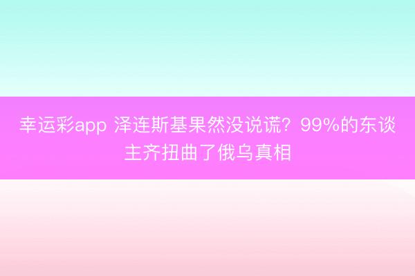 幸运彩app 泽连斯基果然没说谎？99%的东谈主齐扭曲了俄乌真相