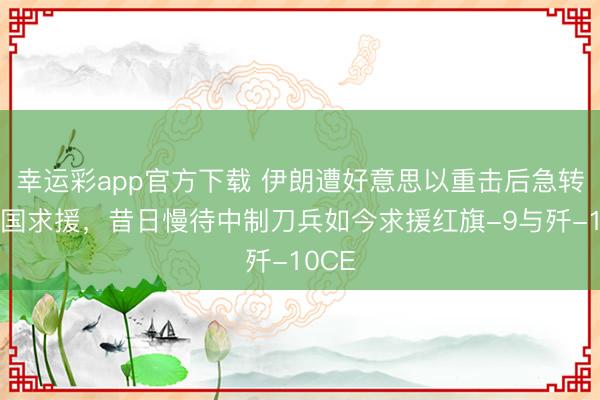 幸运彩app官方下载 伊朗遭好意思以重击后急转向中国求援,昔日慢待中制刀兵如今求援红旗-9与歼-10CE