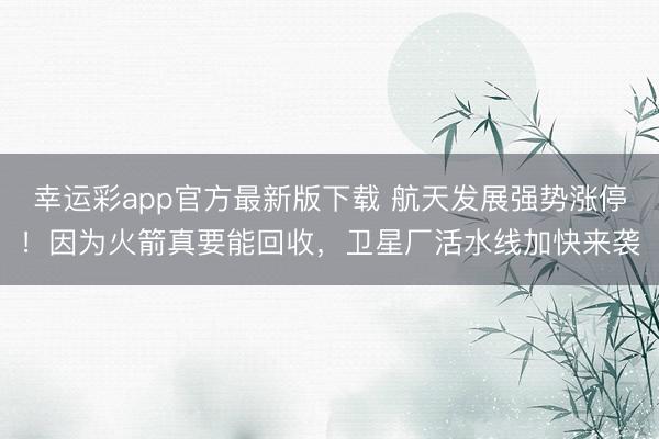 幸运彩app官方最新版下载 航天发展强势涨停！因为火箭真要能回收，卫星厂活水线加快来袭
